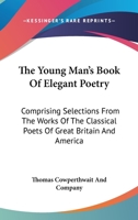 The Young Man's Book Of Elegant Poetry: Comprising Selections From The Works Of The Classical Poets Of Great Britain And America 1163614653 Book Cover