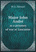 Major John Andre as a prisoner of war at Lancaster, Pa., 1775-6 with some account of a historic house and family 1016127251 Book Cover