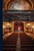 Les Visites Au Louvre, Pia]ce En Un Acte, Maala(c)E de Couplets, Paris, Tha(c)A[tre de La Gaa(r)Ta(c),: 30 Septembre 1823 2329477023 Book Cover