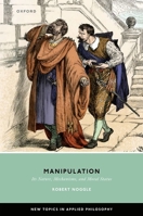 Manipulation: Its Nature, Mechanisms, and Moral Status (New Topics in Applied Philosophy) 0198924895 Book Cover