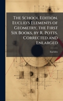 The School Edition. Euclid's Elements of Geometry, the First Six Books, by R. Potts. Corrected and Enlarged 1023831589 Book Cover