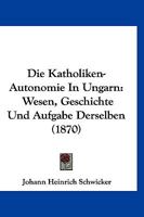 Die Katholiken-Autonomie In Ungarn: Wesen, Geschichte Und Aufgabe Derselben (1870) 101116177X Book Cover