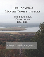 Our Acadian Martin Family History: The First Four Generations, 1650-1800. From Barnab� Martin and Jeanne Pelletret of Port Royal, Acadia, to Simon Martin and Genevi�ve Bourgoin of Saint Basile, New Br 1089200099 Book Cover