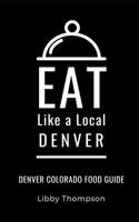 EAT LIKE A LOCAL-DENVER: Denver Colorado Food Guide B08CJQLT5Z Book Cover