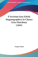E Societate Jesu Schola Steganographica In Classes Octo Distributa (1665) 1166326292 Book Cover