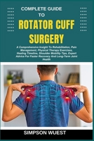 COMPLETE GUIDE TO ROTATOR CUFF SURGERY: A Comprehensive Insight To Rehabilitation, Pain Management, Physical Therapy Exercises, Healing Timeline, ... Faster Recovery And Long-Term Joint Health B0F5N6MXW4 Book Cover