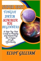 SUPER EASY TONGUE DRUM SONGBOOK FOR BEGINNERS: A Step-by-Step Guide to Playing and Mastering the Tongue Drum Effortlessly B0F283KN9W Book Cover