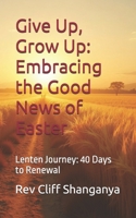 Give Up, Grow Up: Embracing the Good News of Easter: Lenten Journey: 40 Days ro Renewal B0GK8MDVZK Book Cover