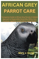 AFRICAN GREY PARROT CARE: "Companion Guide to African Grey Parrots: A Holistic Approach to Responsible Ownership, Ethics, Care Practices, Legalities, and Building Lasting Bonds" B0CVYMH93G Book Cover