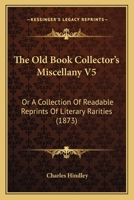 The Old Book Collector's Miscellany V5: Or A Collection Of Readable Reprints Of Literary Rarities 1165607654 Book Cover