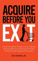 Acquire Before You Exit: A Practical Guide for Strategic Growth, Improved Business Valuation, and Maximizing Your SMB’s Exit Price Through Mergers and Acquisitions 0983993343 Book Cover