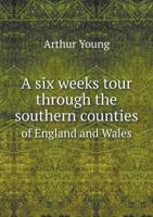 A Six Weeks Tour, Through the Southern Counties of England and Wales: Describing, Particularly, I. the Present State of Agriculture and Manufactures. II. the Different Methods of Cultivating the Soil. 1245026631 Book Cover