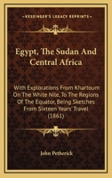 Egypt, The Sudan And Central Africa: With Explorations From Khartoum On The White Nile, To The Regions Of The Equator, Being Sketches From Sixteen Years' Travel 1164629263 Book Cover