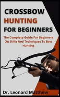 Crossbow Hunting For Beginners: The Complete Guide For Beginners On Skills And Techniques To Bow Hunting B09CKP1HXN Book Cover