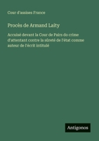 Procès de Armand Laity: Accuisé devant la Cour de Pairs do crime d'attentant contre la sûreté de l'état comme auteur de l'écrit intitulé (French Edition) 356321820X Book Cover