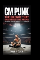 CM Punk: The Silence That Shattered the Arena: How Defiance, Discipline, and Truth Redefined Wrestling B0GXP12B1G Book Cover