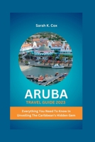 ARUBA TRAVEL GUIDE 2023: Everything You Need To Know In Unveiling The Caribbean's Hidden Gem B0C79H958D Book Cover