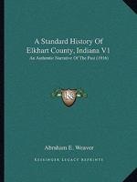 A Standard History Of Elkhart County, Indiana V1: An Authentic Narrative Of The Past 1165278642 Book Cover