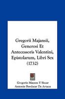 Gregorii Majansii, Generosi Et Antecessoris Valentini, Epistolarum, Libri Sex (1732) 1104741660 Book Cover