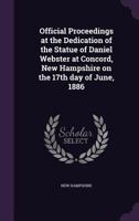 Official Proceedings at the Dedication of the Statue of Daniel Webster at Concord, New Hampshire on the 17th Day of June, 1886 1347338489 Book Cover
