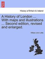 A History of London ... With maps and illustrations ... Second edition, revised and enlarged. Vol. I 1241309841 Book Cover