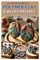 POLYMER CLAY JEWELRY MASTERY: CREATE UNIQUE AND STUNNING ACCESSORIES WITH EASE: A BEGINNER-TO-EXPERT GUIDE WITH FIVE INSPIRING PROJECTS TO CRAFT BEAUTIFUL POLYMER CLAY JEWELRY B0DR3DRX7Y Book Cover