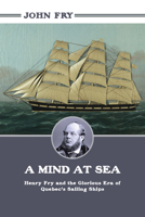 A Mind at Sea: Henry Fry and the Glorious Era of Quebec's Sailing Ships 1459719298 Book Cover