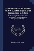 Observations on the Famine of 1846-7 in the Highlands of Scotland and in Ireland, as Illustrating the Connection of the Principle of Population with the Management of the Poor 1298971837 Book Cover