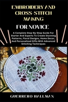 EMBROIDERY AND CROSS-STITCH MAKING FOR NOVICE: A Complete Step-By-Step Guide For Starter And Experts To Create Stunning Patterns, Floral Designs, Home ... Gifts With Advanced Stitching Techniques B0DXF48412 Book Cover