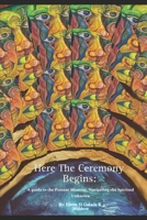 Here The Ceremony Begins: A guide into the present moment, Navigating the Spiritual Unknown. B0CML1RYDR Book Cover
