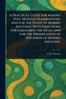 A Practical Guide for Making Post-Mortem Examinations, and for the Study of Morbid Anatomy, With Directions for Embalming the Dead, and for the Preservation of Specimens of Morbid Anatomy. 1025250346 Book Cover