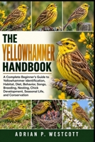 THE YELLOWHAMMER HANDBOOK: A Complete Beginner’s Guide to Yellowhammer Identification, Habitat, Diet, Behavior, Songs, Breeding, Nesting, Chick Development, Seasonal Life, and Conservation B0HMWVH13M Book Cover