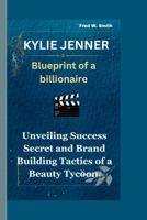 KYLIE JENNER: Blueprint of a billionaire-Unveiling Success Secret and Brand Building Tactics of a Beauty Tycoon B0CMKWF7TS Book Cover