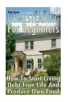 Homesteading For Beginners: How To Start Living Debt Free Life And Produce Own Food 1979274916 Book Cover