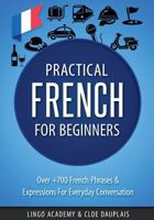 French: Practical French for Beginners - Over +700 French Phrases & Expressions for Everyday Conversation - Including Pronunciation Tips & Detailed Exercises 1541361407 Book Cover