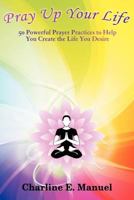 Pray Up Your Life: 50 Powerful Prayer Practices to Help You Create the Life That You Desire 1452547998 Book Cover