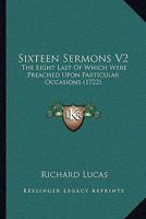 Sixteen Sermons V2: The Eight Last Of Which Were Preached Upon Particular Occasions 1165798476 Book Cover