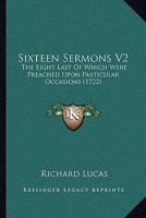 Sixteen Sermons V2: The Eight Last Of Which Were Preached Upon Particular Occasions 1104465817 Book Cover