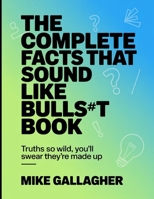 The Complete Facts That Sound Like Bullsh#t Book: Truth So Wild, You'll Swear They're Made Up B0GDJDYVHL Book Cover