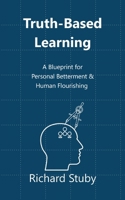 Truth-Based Learning: A Blueprint for Personal Betterment & Human Flourishing 1734731427 Book Cover