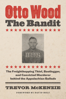 Otto Wood, the Bandit: The Freighthopping Thief, Bootlegger, and Convicted Murderer Behind the Appalachian Ballads 1469665662 Book Cover