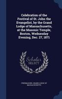 Celebration of the festival of St. John the Evangelist, by the Grand Lodge of Massachusetts, at the Masonic Temple, Boston, Wednesday evening, Dec. 27, 1871 - Primary Source Edition 1019917806 Book Cover