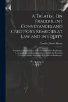 A Treatise On Fraudulent Conveyances and Creditor's Remedies at Law and in Equity: Including a Consideration of the Provisions of the Bankruptcy Law ... and the Procedure of Trustees in Bankruptcy 1022466526 Book Cover