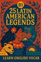 25 Latin American Legends for B1 English Learners: Story + Vocab: Learn English with Easy Latin American Myths, Vocabulary, and Conversation Practice B0FNP1YM8Q Book Cover