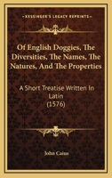 Of Englishe Dogges: The Diuersities, The Names, The Natures, And The Properties 3337775233 Book Cover