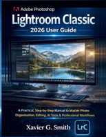 Adobe Photoshop Lightroom Classic 2026 User Guide: A Practical, Step-by-Step Manual to Master Photo Organization, Editing, AI Tools & Professional Workflows B0GF6PZWS4 Book Cover