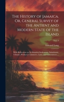 The History of Jamaica. Or, General Survey of the Antient and Modern State of the Island: With Reflections on Its Situation Settlements, Inhabitants, ... Commerce, Laws, and Government ...; Vol. 3 1020520191 Book Cover