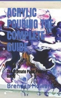 ACRYLIC POURING THE COMPLETE GUIDE: The Ultimate Paint Pouring Guide B0BG66LXR6 Book Cover