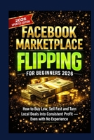Facebook Marketplace Flipping for Beginners 2026: How to Buy Low, Sell Fast and Turn Local Deals into Consistent Profit — Even with No Experience B0GNMN37DQ Book Cover