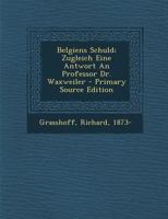 Belgiens Schuld; Zugleich Eine Antwort an Professor Dr. Waxweiler 0274618613 Book Cover